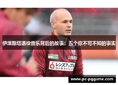 伊涅斯塔退役音乐背后的故事:五个你不可不知的事实 伊涅斯塔退役音乐背后的故事:五个你不可不知的事实