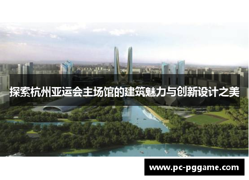 探索杭州亚运会主场馆的建筑魅力与创新设计之美