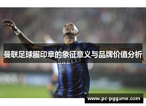 曼联足球服印章的象征意义与品牌价值分析 曼联足球服印章的象征意义与品牌价值分析