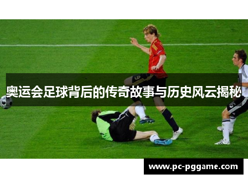 奥运会足球背后的传奇故事与历史风云揭秘 奥运会足球背后的传奇故事与历史风云揭秘