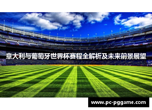 意大利与葡萄牙世界杯赛程全解析及未来前景展望 意大利与葡萄牙世界杯赛程全解析及未来前景展望