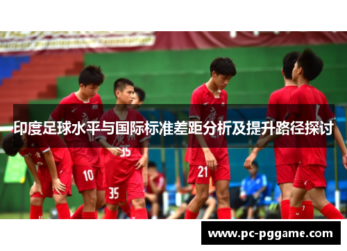 印度足球水平与国际标准差距分析及提升路径探讨