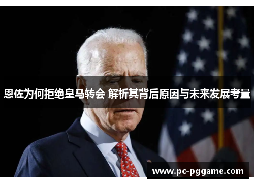 恩佐为何拒绝皇马转会 解析其背后原因与未来发展考量 恩佐为何拒绝皇马转会 解析其背后原因与未来发展考量