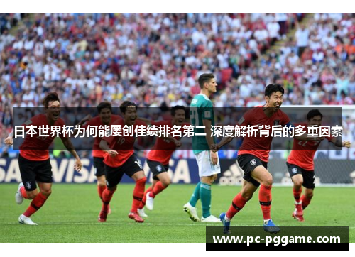 日本世界杯为何能屡创佳绩排名第二 深度解析背后的多重因素