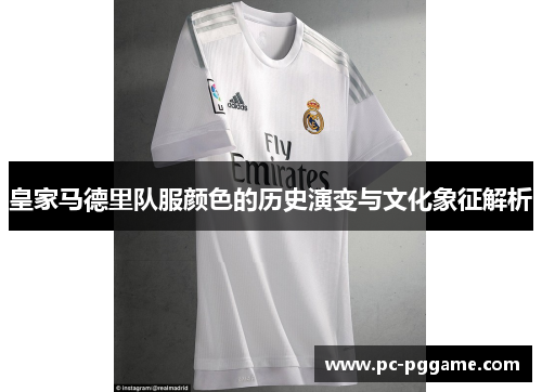 皇家马德里队服颜色的历史演变与文化象征解析 皇家马德里队服颜色的历史演变与文化象征解析