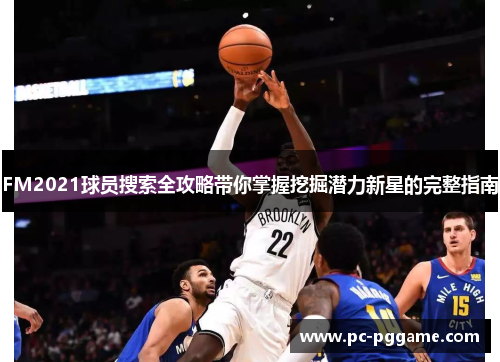 FM2021球员搜索全攻略带你掌握挖掘潜力新星的完整指南