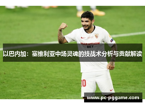以巴内加:塞维利亚中场灵魂的技战术分析与贡献解读 以巴内加:塞维利亚中场灵魂的技战术分析与贡献解读