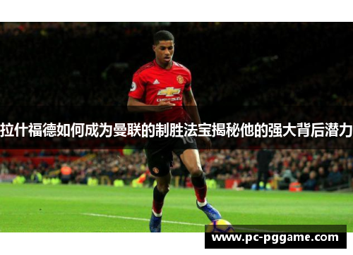 拉什福德如何成为曼联的制胜法宝揭秘他的强大背后潜力