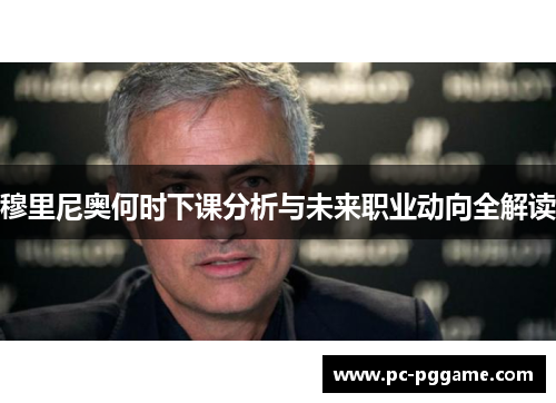 穆里尼奥何时下课分析与未来职业动向全解读 穆里尼奥何时下课分析与未来职业动向全解读