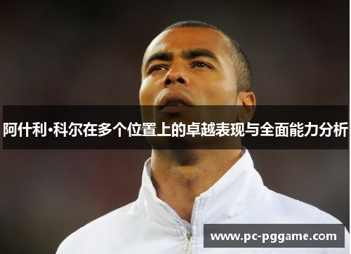 阿什利·科尔在多个位置上的卓越表现与全面能力分析 阿什利·科尔在多个位置上的卓越表现与全面能力分析