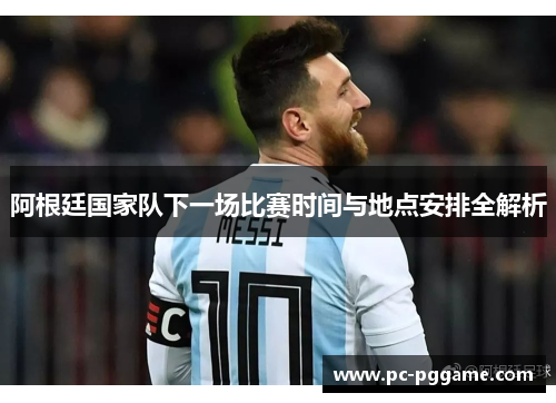 阿根廷国家队下一场比赛时间与地点安排全解析