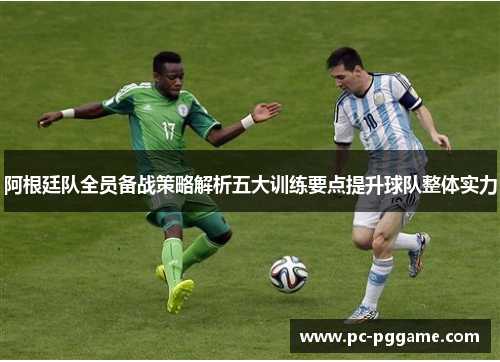 阿根廷队全员备战策略解析五大训练要点提升球队整体实力 阿根廷队全员备战策略解析五大训练要点提升球队整体实力