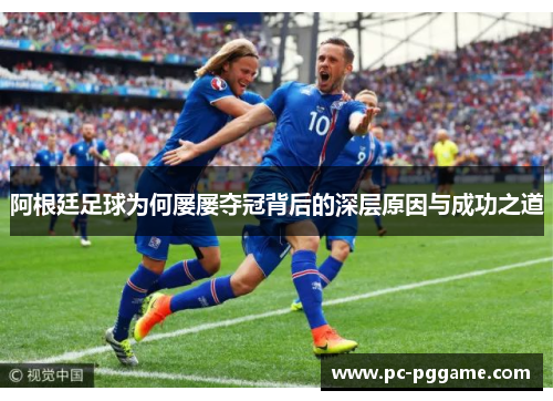 阿根廷足球为何屡屡夺冠背后的深层原因与成功之道