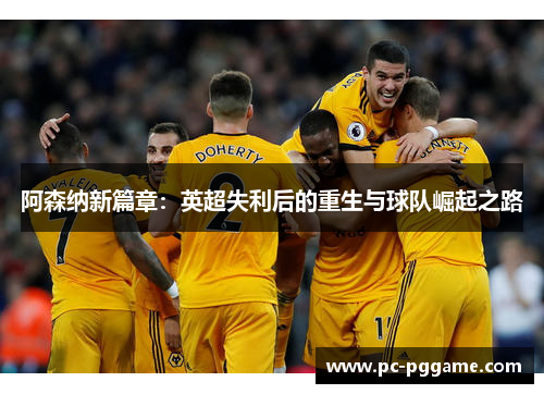 阿森纳新篇章:英超失利后的重生与球队崛起之路 阿森纳新篇章:英超失利后的重生与球队崛起之路