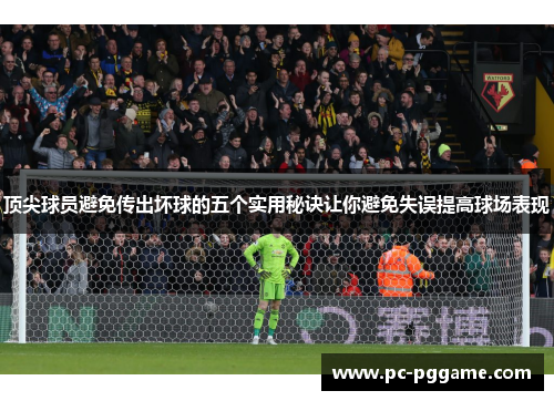 顶尖球员避免传出坏球的五个实用秘诀让你避免失误提高球场表现 顶尖球员避免传出坏球的五个实用秘诀让你避免失误提高球场表现