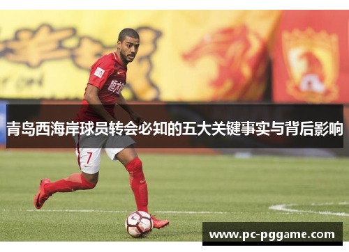 青岛西海岸球员转会必知的五大关键事实与背后影响 青岛西海岸球员转会必知的五大关键事实与背后影响