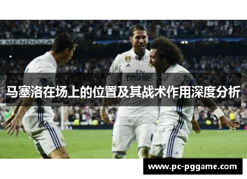 马塞洛在场上的位置及其战术作用深度分析 马塞洛在场上的位置及其战术作用深度分析