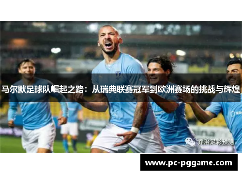 马尔默足球队崛起之路：从瑞典联赛冠军到欧洲赛场的挑战与辉煌