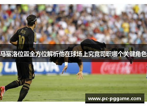 马塞洛位置全方位解析他在球场上究竟司职哪个关键角色 马塞洛位置全方位解析他在球场上究竟司职哪个关键角色