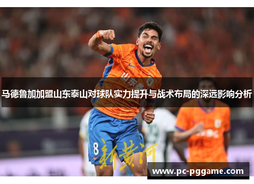 马德鲁加加盟山东泰山对球队实力提升与战术布局的深远影响分析