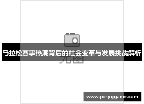 马拉松赛事热潮背后的社会变革与发展挑战解析 马拉松赛事热潮背后的社会变革与发展挑战解析