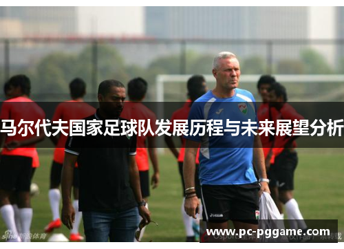 马尔代夫国家足球队发展历程与未来展望分析 马尔代夫国家足球队发展历程与未来展望分析
