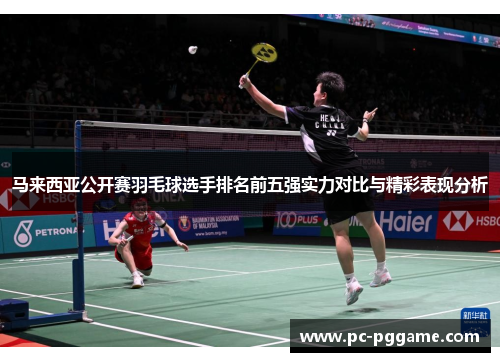 马来西亚公开赛羽毛球选手排名前五强实力对比与精彩表现分析 马来西亚公开赛羽毛球选手排名前五强实力对比与精彩表现分析