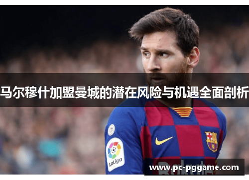 马尔穆什加盟曼城的潜在风险与机遇全面剖析 马尔穆什加盟曼城的潜在风险与机遇全面剖析