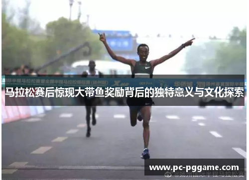 马拉松赛后惊现大带鱼奖励背后的独特意义与文化探索 马拉松赛后惊现大带鱼奖励背后的独特意义与文化探索