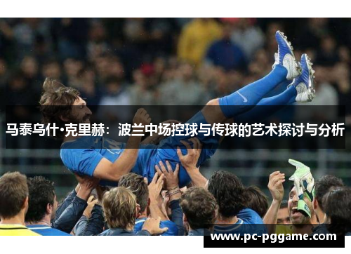 马泰乌什·克里赫:波兰中场控球与传球的艺术探讨与分析 马泰乌什·克里赫:波兰中场控球与传球的艺术探讨与分析