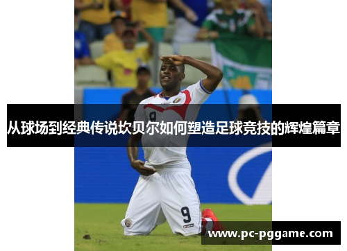 从球场到经典传说坎贝尔如何塑造足球竞技的辉煌篇章