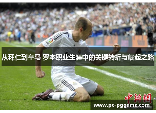 从拜仁到皇马 罗本职业生涯中的关键转折与崛起之路