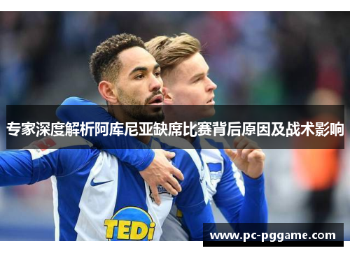 专家深度解析阿库尼亚缺席比赛背后原因及战术影响 专家深度解析阿库尼亚缺席比赛背后原因及战术影响