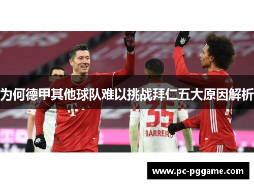 为何德甲其他球队难以挑战拜仁五大原因解析 为何德甲其他球队难以挑战拜仁五大原因解析
