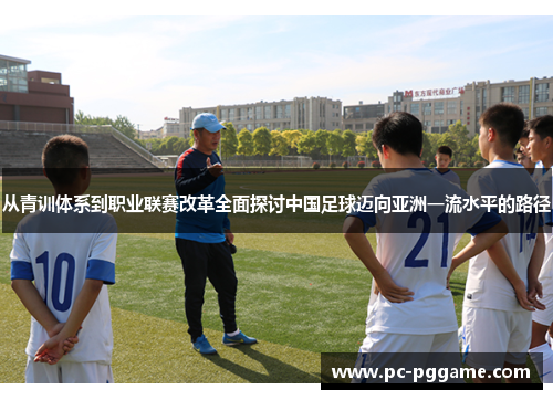 从青训体系到职业联赛改革全面探讨中国足球迈向亚洲一流水平的路径 从青训体系到职业联赛改革全面探讨中国足球迈向亚洲一流水平的路径