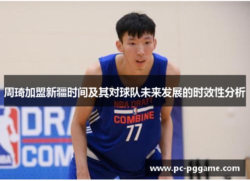 周琦加盟新疆时间及其对球队未来发展的时效性分析 周琦加盟新疆时间及其对球队未来发展的时效性分析