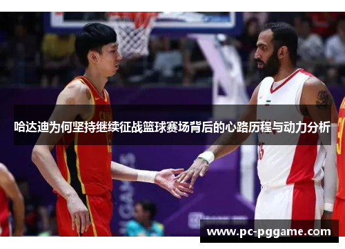 哈达迪为何坚持继续征战篮球赛场背后的心路历程与动力分析