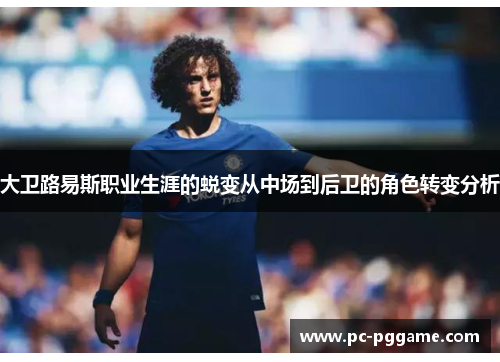 大卫路易斯职业生涯的蜕变从中场到后卫的角色转变分析 大卫路易斯职业生涯的蜕变从中场到后卫的角色转变分析