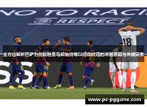 全方位解析巴萨为何能胜皇马却始终难以问鼎欧冠的深层原因与关键因素 全方位解析巴萨为何能胜皇马却始终难以问鼎欧冠的深层原因与关键因素