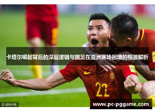 卡塔尔崛起背后的深层逻辑与国足在亚洲赛场困境的根源解析 卡塔尔崛起背后的深层逻辑与国足在亚洲赛场困境的根源解析