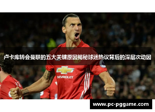 卢卡库转会曼联的五大关键原因揭秘球迷热议背后的深层次动因 卢卡库转会曼联的五大关键原因揭秘球迷热议背后的深层次动因