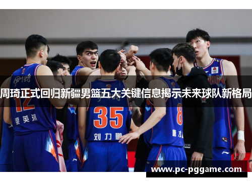 周琦正式回归新疆男篮五大关键信息揭示未来球队新格局 周琦正式回归新疆男篮五大关键信息揭示未来球队新格局