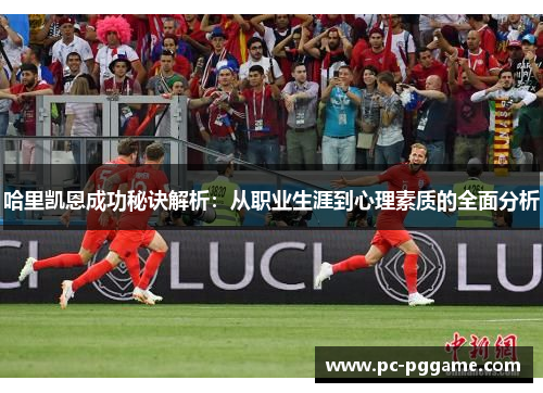 哈里凯恩成功秘诀解析：从职业生涯到心理素质的全面分析