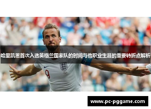 哈里凯恩首次入选英格兰国家队的时间与他职业生涯的重要转折点解析