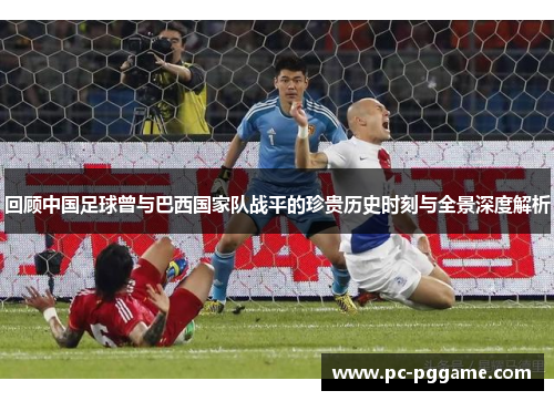 回顾中国足球曾与巴西国家队战平的珍贵历史时刻与全景深度解析 回顾中国足球曾与巴西国家队战平的珍贵历史时刻与全景深度解析