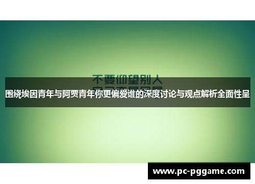 围绕埃因青年与阿贾青年你更偏爱谁的深度讨论与观点解析全面性呈 围绕埃因青年与阿贾青年你更偏爱谁的深度讨论与观点解析全面性呈