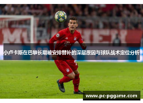 小卢卡斯在巴黎长期被安排替补的深层原因与球队战术定位分析