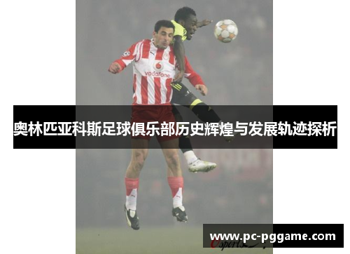 奥林匹亚科斯足球俱乐部历史辉煌与发展轨迹探析