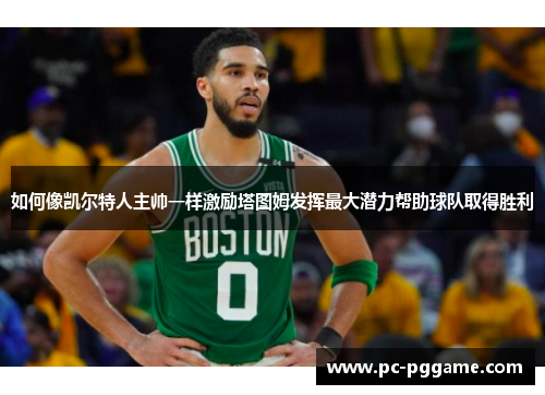如何像凯尔特人主帅一样激励塔图姆发挥最大潜力帮助球队取得胜利