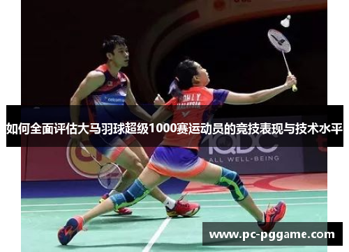 如何全面评估大马羽球超级1000赛运动员的竞技表现与技术水平